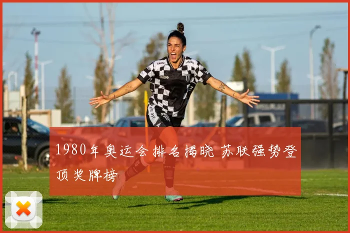 1980年奥运会排名揭晓 苏联强势登顶奖牌榜