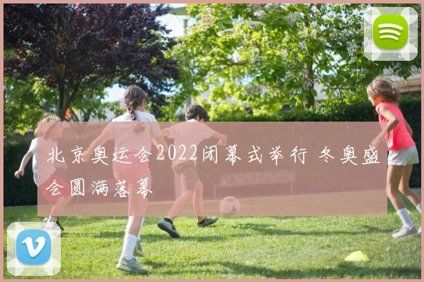 北京奥运会2022闭幕式举行 冬奥盛会圆满落幕
