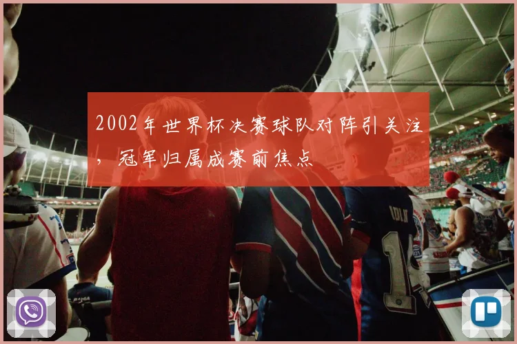 2002年世界杯决赛球队对阵引关注，冠军归属成赛前焦点