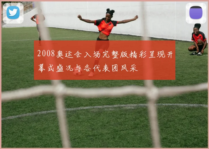 2008奥运会入场完整版精彩呈现开幕式盛况与各代表团风采