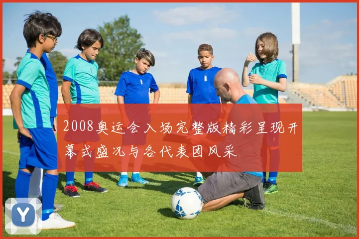 2008奥运会入场完整版精彩呈现开幕式盛况与各代表团风采