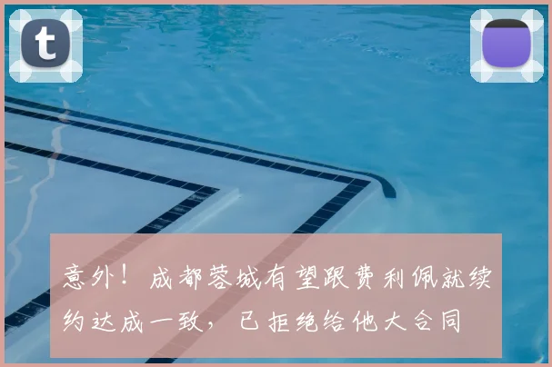 意外！成都蓉城有望跟费利佩就续约达成一致，已拒绝给他大合同