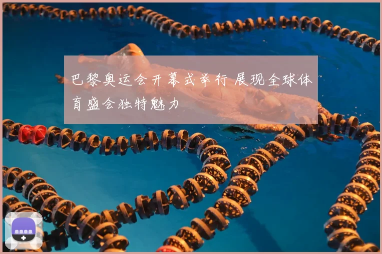 巴黎奥运会开幕式举行 展现全球体育盛会独特魅力