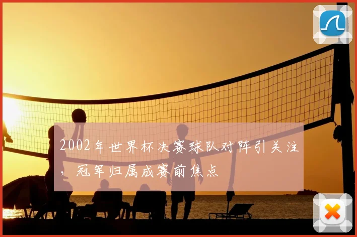 2002年世界杯决赛球队对阵引关注,冠军归属成赛前焦点