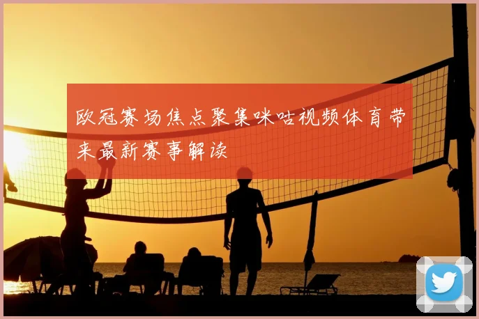 欧冠赛场焦点聚集咪咕视频体育带来最新赛事解读