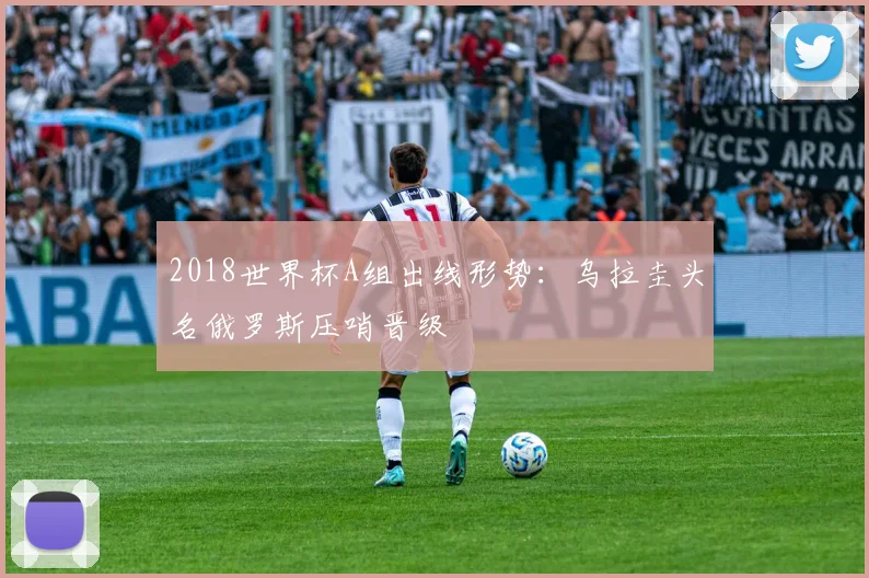 2018世界杯A组出线形势:乌拉圭头名俄罗斯压哨晋级
